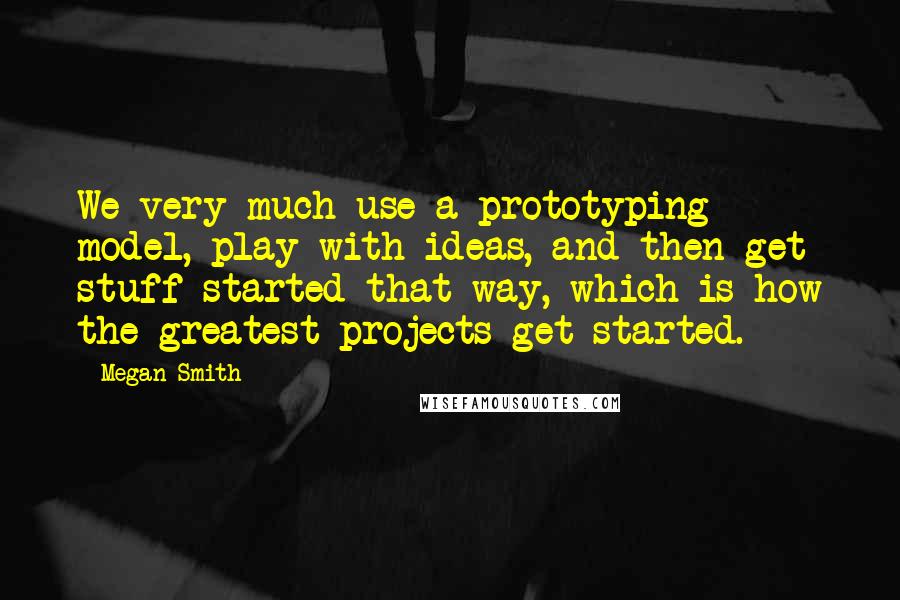 Megan Smith Quotes: We very much use a prototyping model, play with ideas, and then get stuff started that way, which is how the greatest projects get started.