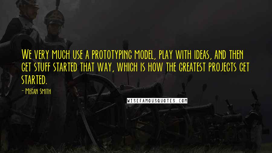 Megan Smith Quotes: We very much use a prototyping model, play with ideas, and then get stuff started that way, which is how the greatest projects get started.