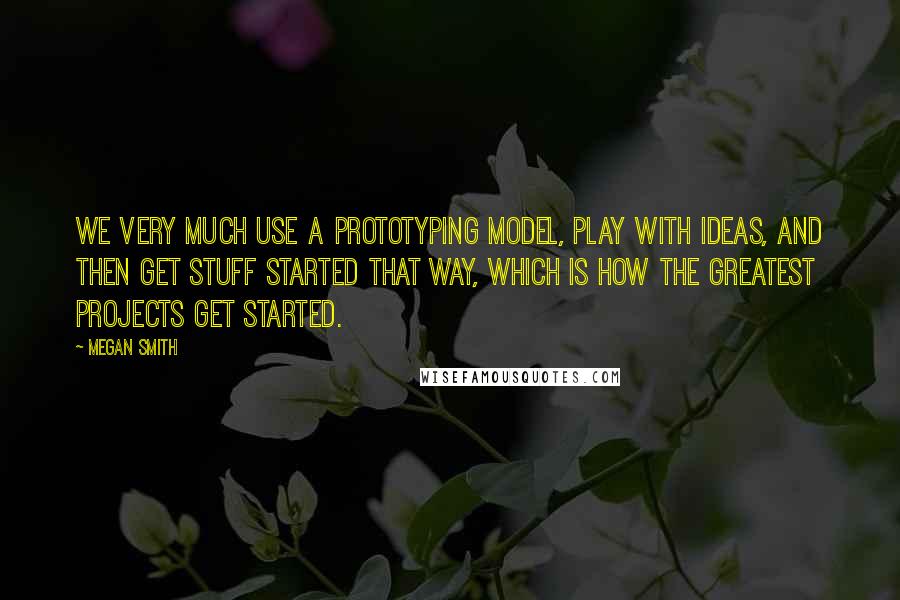 Megan Smith Quotes: We very much use a prototyping model, play with ideas, and then get stuff started that way, which is how the greatest projects get started.