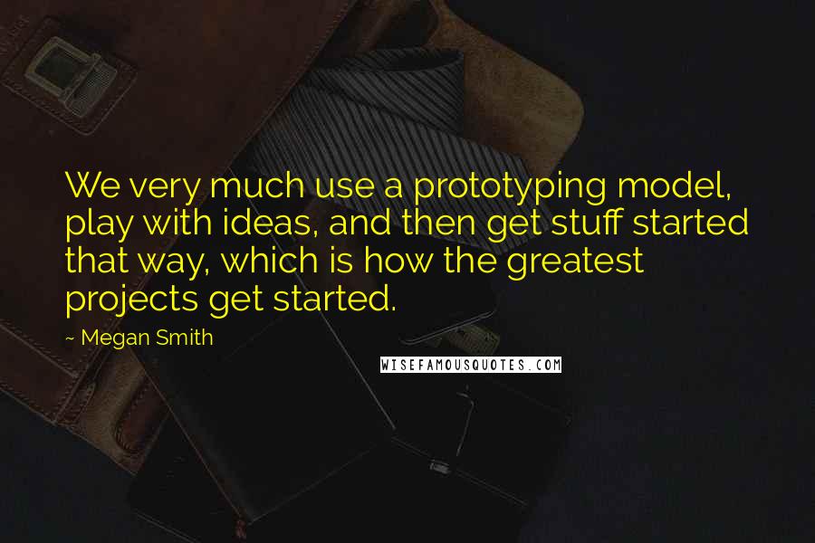 Megan Smith Quotes: We very much use a prototyping model, play with ideas, and then get stuff started that way, which is how the greatest projects get started.