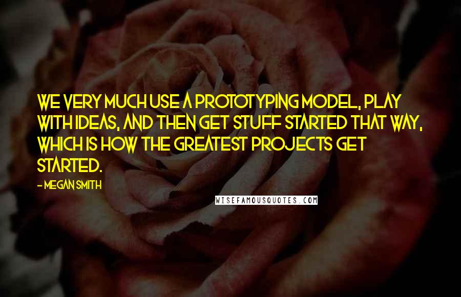 Megan Smith Quotes: We very much use a prototyping model, play with ideas, and then get stuff started that way, which is how the greatest projects get started.