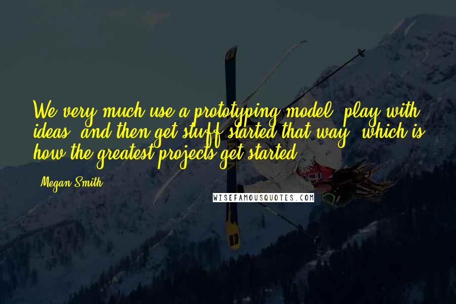 Megan Smith Quotes: We very much use a prototyping model, play with ideas, and then get stuff started that way, which is how the greatest projects get started.