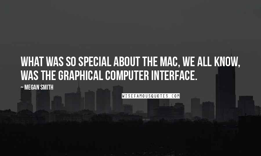 Megan Smith Quotes: What was so special about the Mac, we all know, was the graphical computer interface.