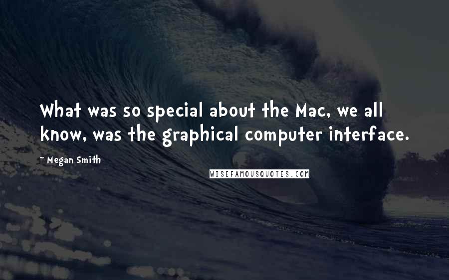 Megan Smith Quotes: What was so special about the Mac, we all know, was the graphical computer interface.