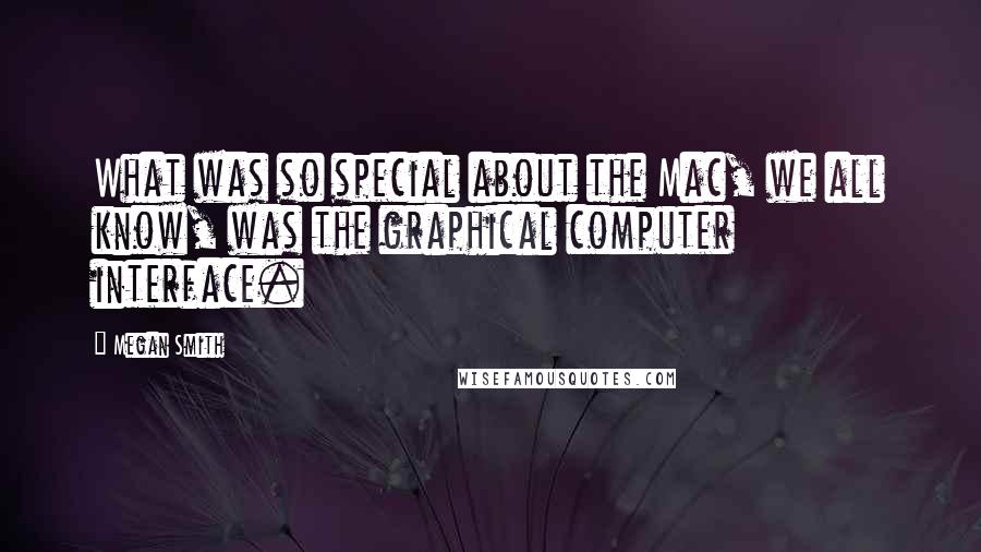 Megan Smith Quotes: What was so special about the Mac, we all know, was the graphical computer interface.