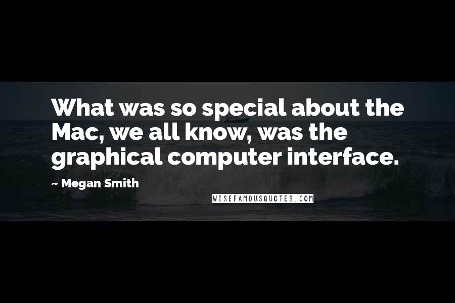 Megan Smith Quotes: What was so special about the Mac, we all know, was the graphical computer interface.