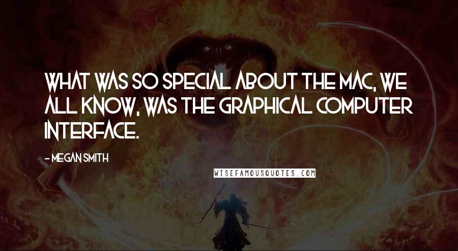 Megan Smith Quotes: What was so special about the Mac, we all know, was the graphical computer interface.