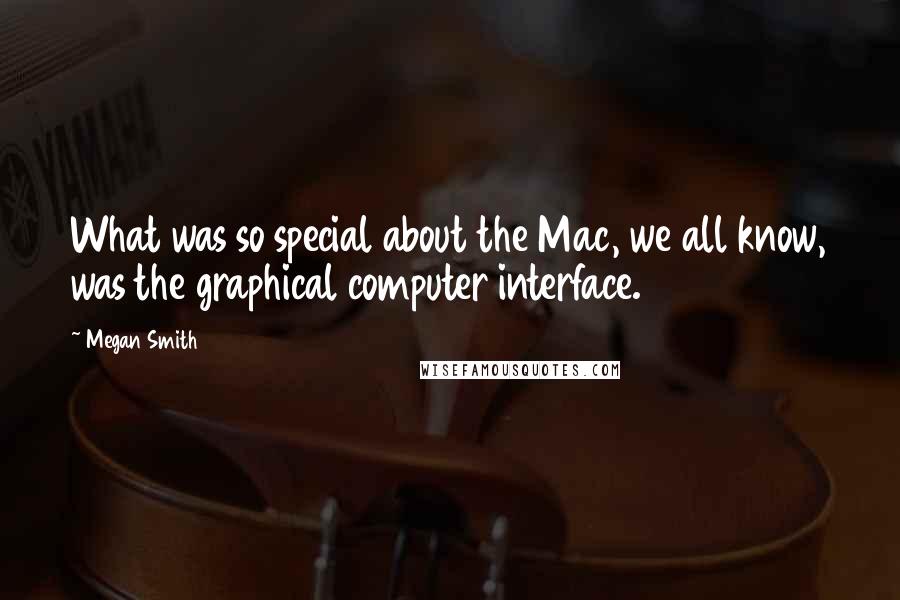 Megan Smith Quotes: What was so special about the Mac, we all know, was the graphical computer interface.