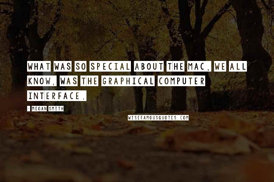 Megan Smith Quotes: What was so special about the Mac, we all know, was the graphical computer interface.