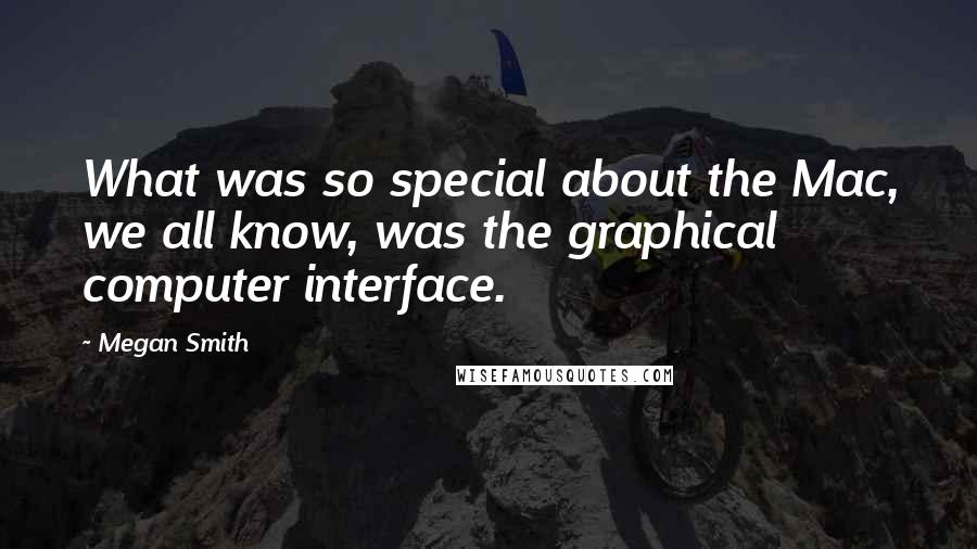 Megan Smith Quotes: What was so special about the Mac, we all know, was the graphical computer interface.