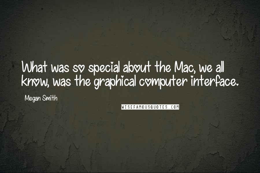 Megan Smith Quotes: What was so special about the Mac, we all know, was the graphical computer interface.