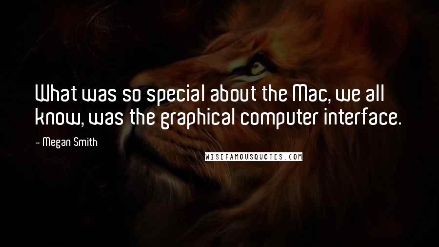 Megan Smith Quotes: What was so special about the Mac, we all know, was the graphical computer interface.