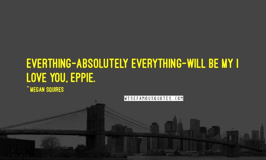 Megan Squires Quotes: Everthing-absolutely everything-will be my I love you, Eppie.