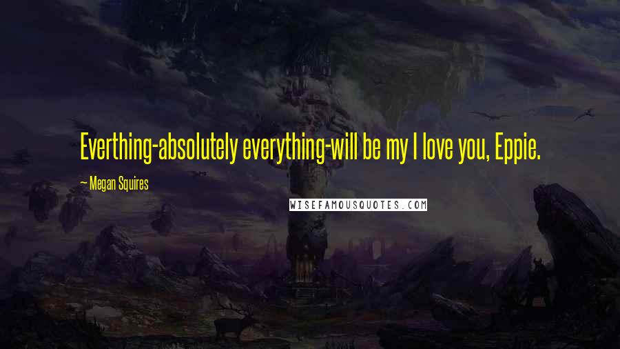 Megan Squires Quotes: Everthing-absolutely everything-will be my I love you, Eppie.