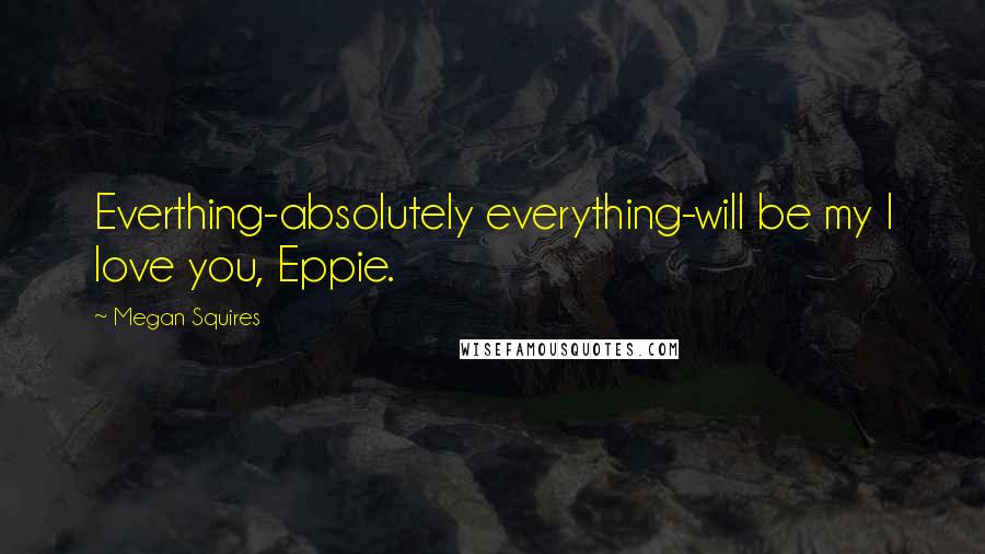 Megan Squires Quotes: Everthing-absolutely everything-will be my I love you, Eppie.