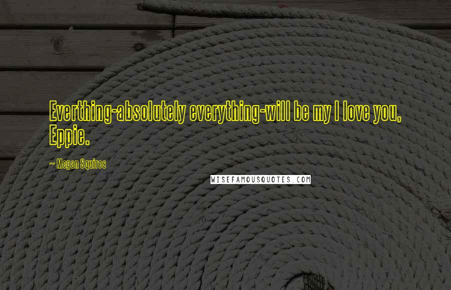 Megan Squires Quotes: Everthing-absolutely everything-will be my I love you, Eppie.