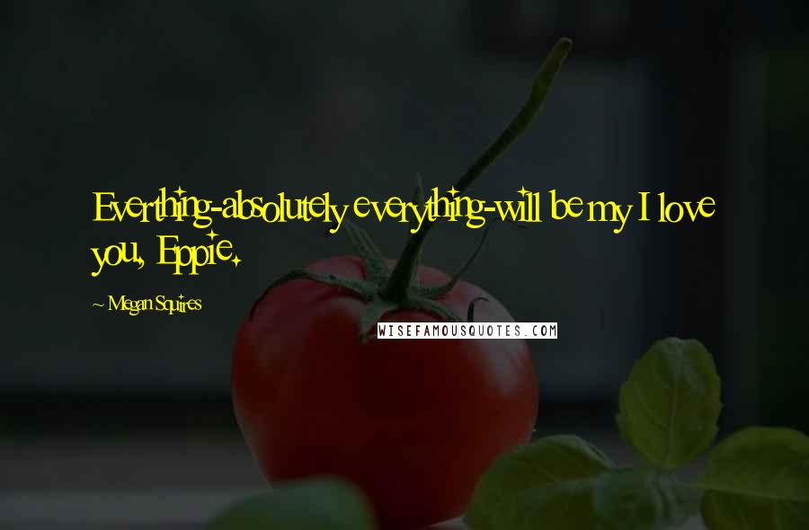 Megan Squires Quotes: Everthing-absolutely everything-will be my I love you, Eppie.