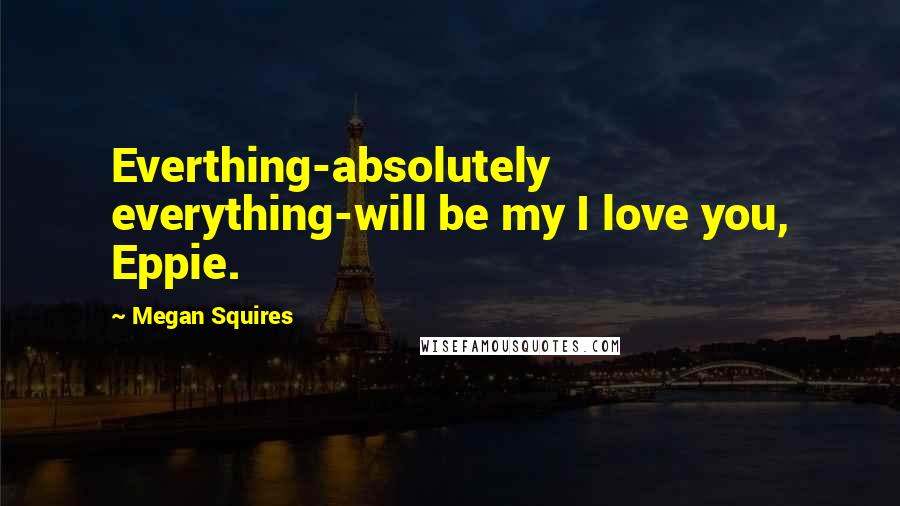 Megan Squires Quotes: Everthing-absolutely everything-will be my I love you, Eppie.