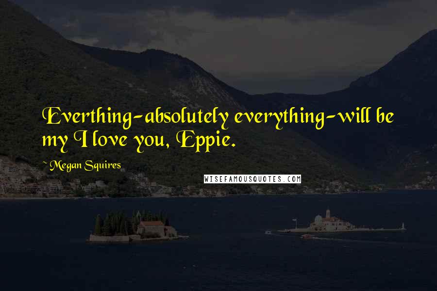 Megan Squires Quotes: Everthing-absolutely everything-will be my I love you, Eppie.