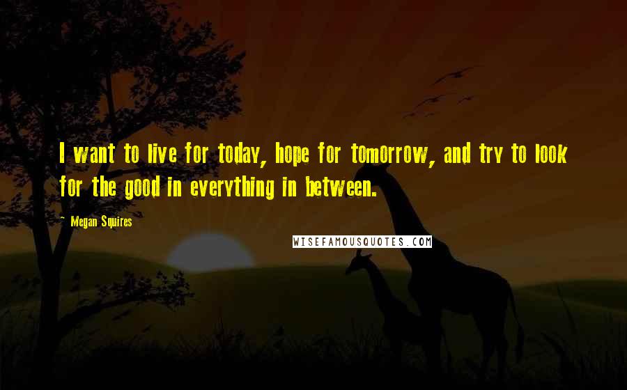 Megan Squires Quotes: I want to live for today, hope for tomorrow, and try to look for the good in everything in between.