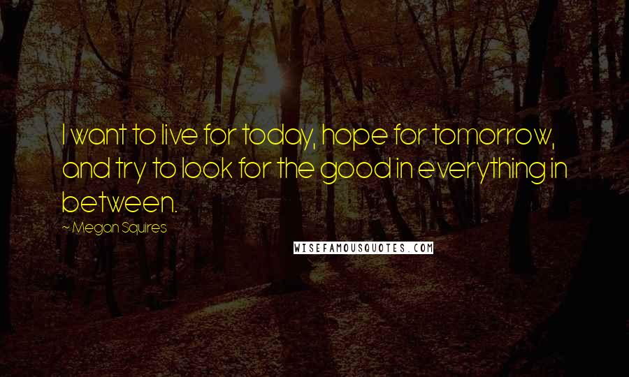 Megan Squires Quotes: I want to live for today, hope for tomorrow, and try to look for the good in everything in between.