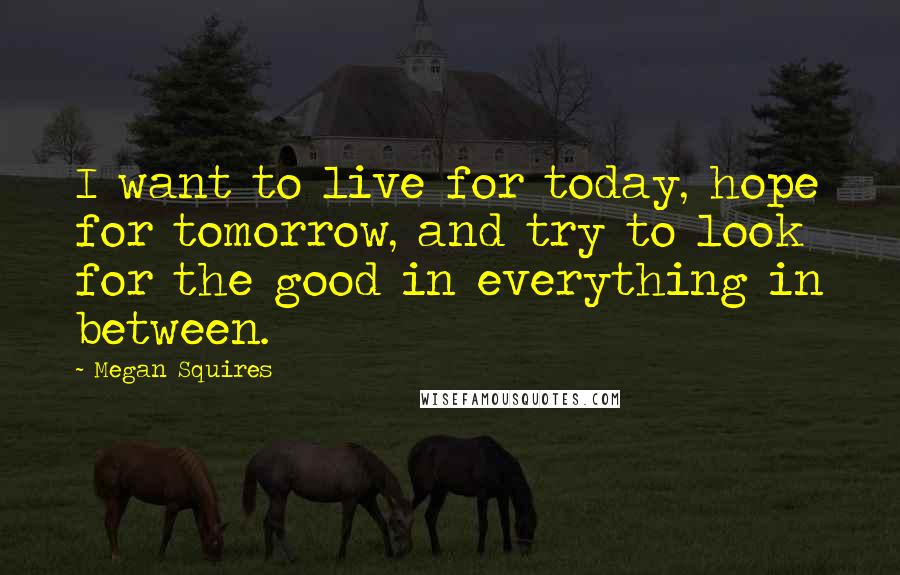 Megan Squires Quotes: I want to live for today, hope for tomorrow, and try to look for the good in everything in between.