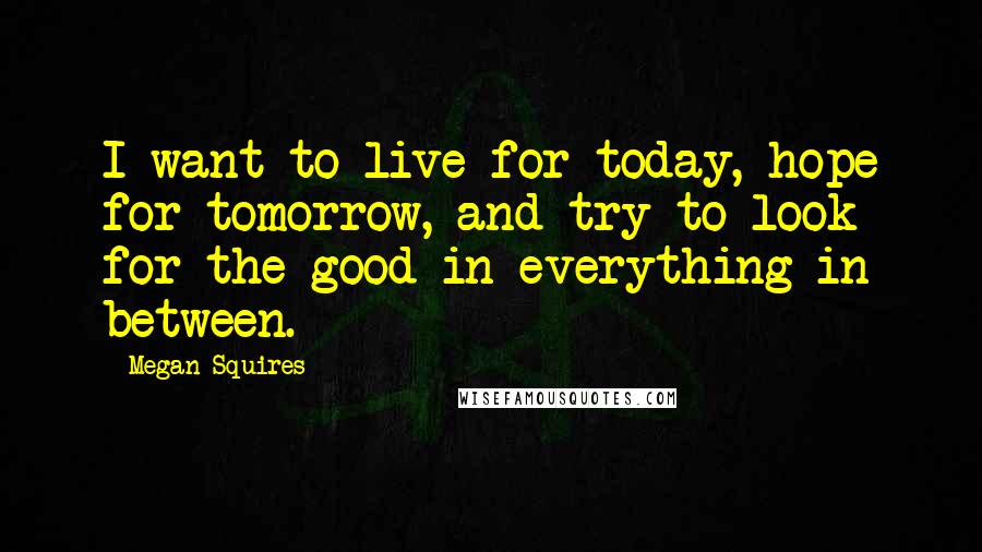 Megan Squires Quotes: I want to live for today, hope for tomorrow, and try to look for the good in everything in between.