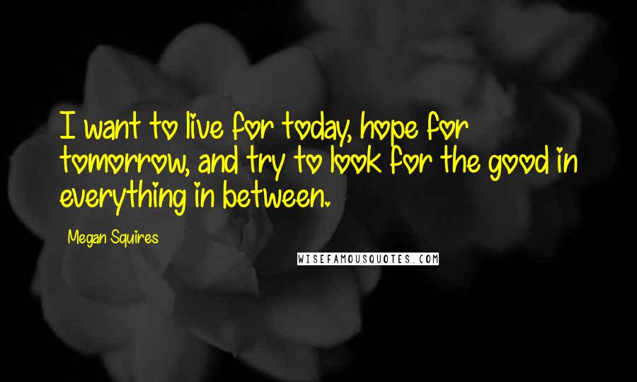 Megan Squires Quotes: I want to live for today, hope for tomorrow, and try to look for the good in everything in between.