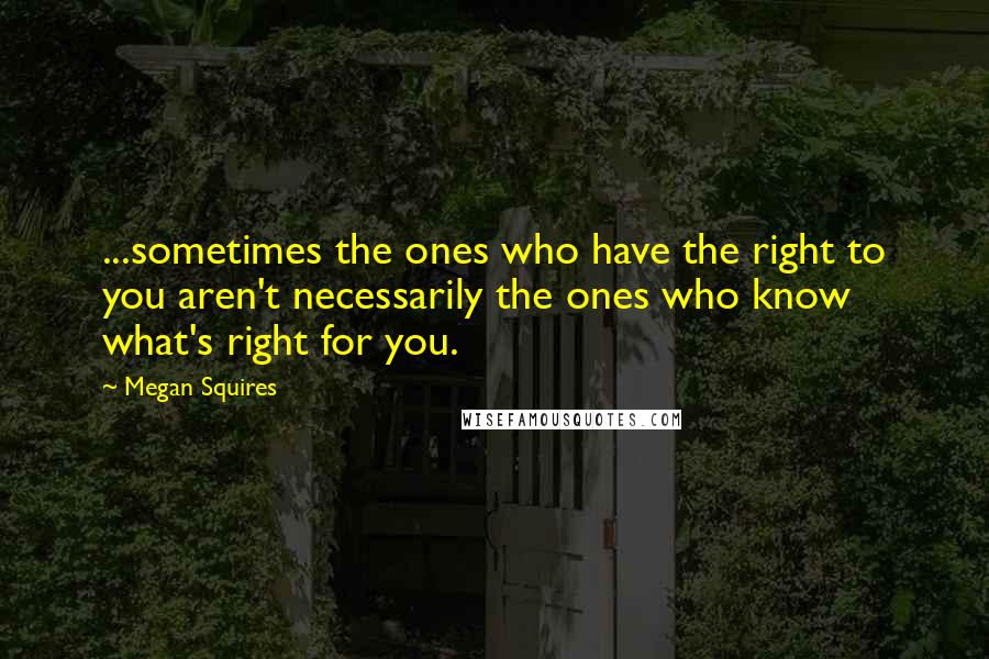 Megan Squires Quotes: ...sometimes the ones who have the right to you aren't necessarily the ones who know what's right for you.