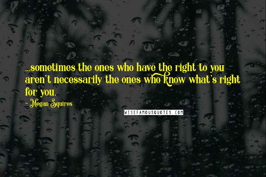 Megan Squires Quotes: ...sometimes the ones who have the right to you aren't necessarily the ones who know what's right for you.