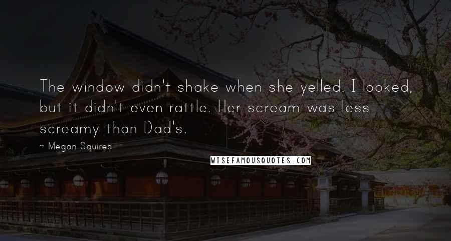 Megan Squires Quotes: The window didn't shake when she yelled. I looked, but it didn't even rattle. Her scream was less screamy than Dad's.