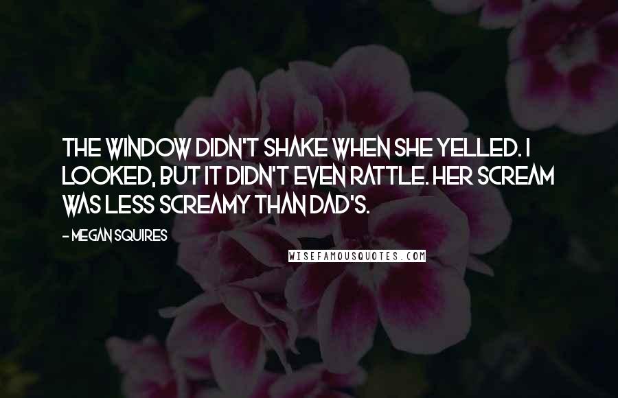 Megan Squires Quotes: The window didn't shake when she yelled. I looked, but it didn't even rattle. Her scream was less screamy than Dad's.