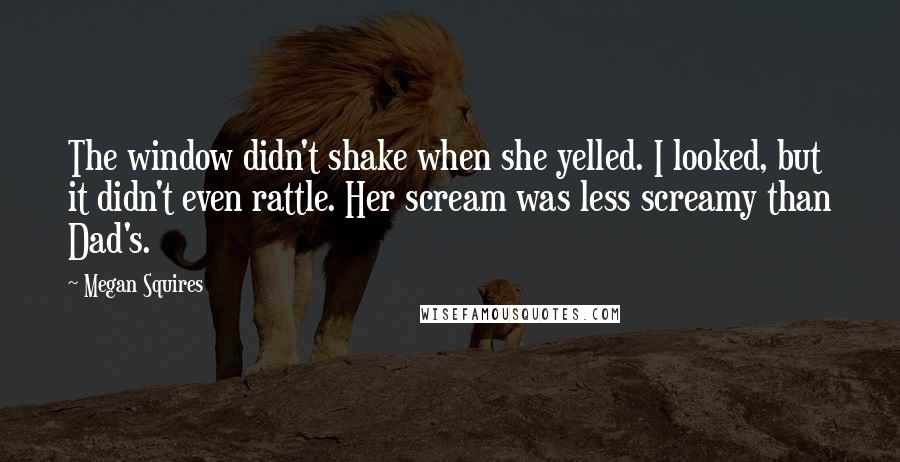 Megan Squires Quotes: The window didn't shake when she yelled. I looked, but it didn't even rattle. Her scream was less screamy than Dad's.