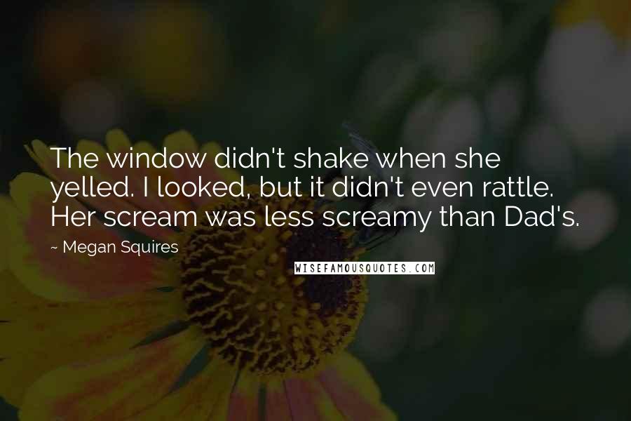 Megan Squires Quotes: The window didn't shake when she yelled. I looked, but it didn't even rattle. Her scream was less screamy than Dad's.