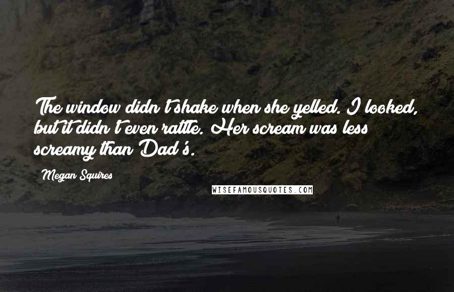 Megan Squires Quotes: The window didn't shake when she yelled. I looked, but it didn't even rattle. Her scream was less screamy than Dad's.