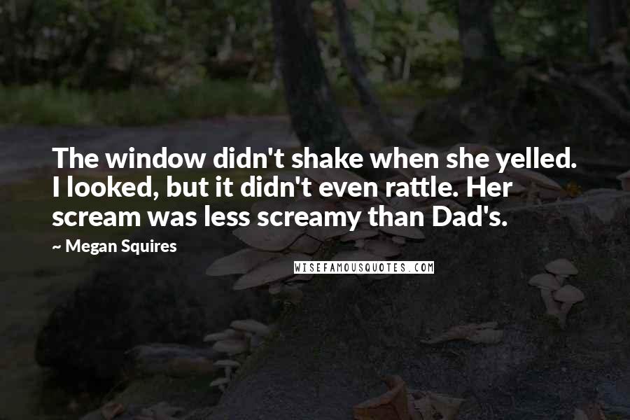 Megan Squires Quotes: The window didn't shake when she yelled. I looked, but it didn't even rattle. Her scream was less screamy than Dad's.