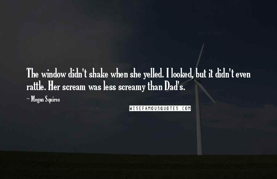 Megan Squires Quotes: The window didn't shake when she yelled. I looked, but it didn't even rattle. Her scream was less screamy than Dad's.