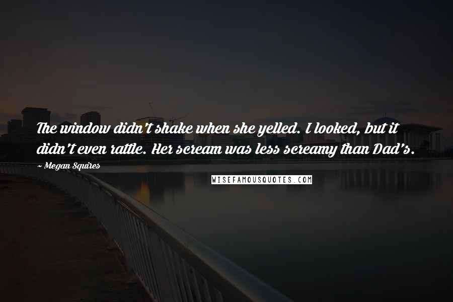 Megan Squires Quotes: The window didn't shake when she yelled. I looked, but it didn't even rattle. Her scream was less screamy than Dad's.