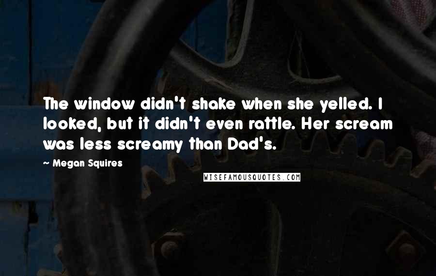 Megan Squires Quotes: The window didn't shake when she yelled. I looked, but it didn't even rattle. Her scream was less screamy than Dad's.