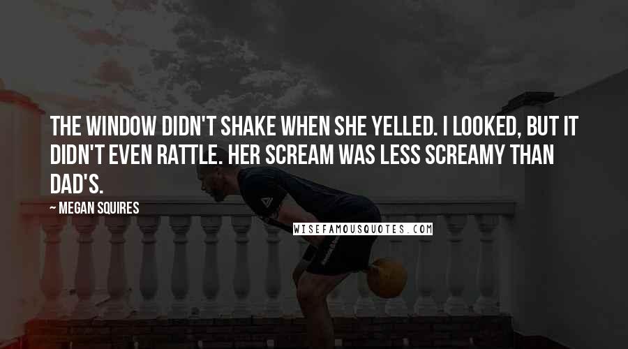 Megan Squires Quotes: The window didn't shake when she yelled. I looked, but it didn't even rattle. Her scream was less screamy than Dad's.