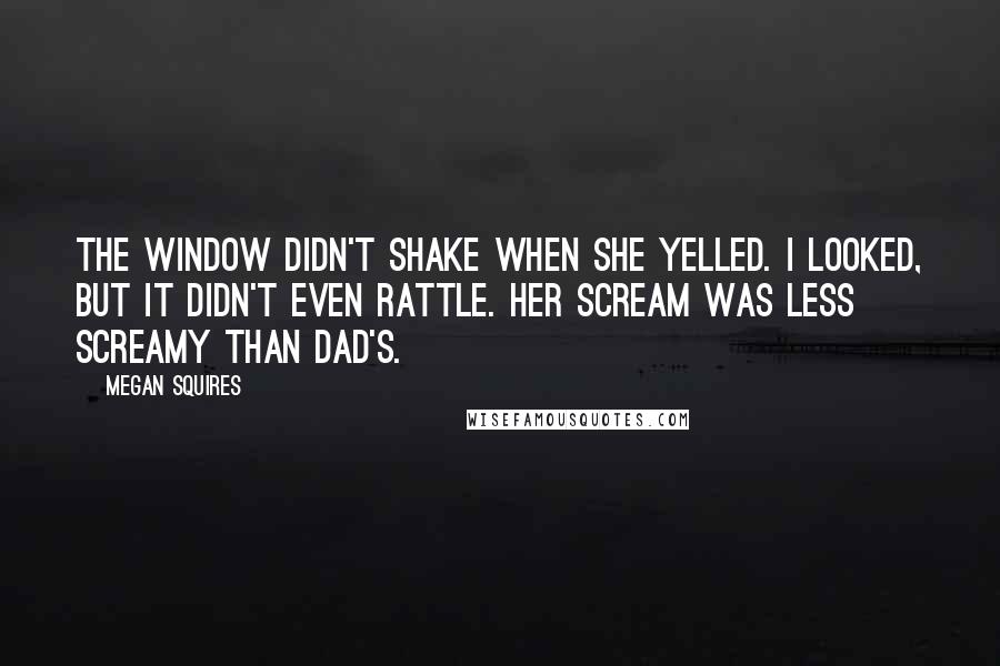 Megan Squires Quotes: The window didn't shake when she yelled. I looked, but it didn't even rattle. Her scream was less screamy than Dad's.