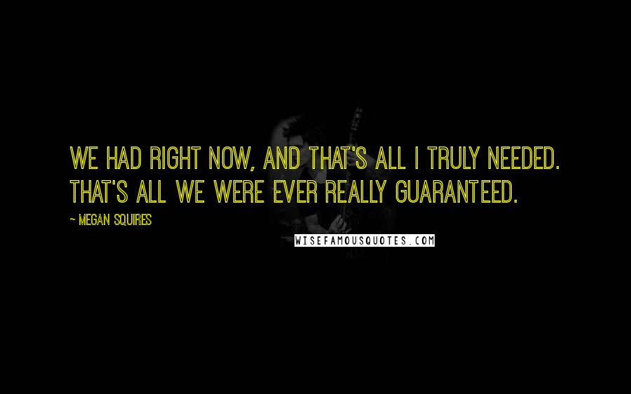 Megan Squires Quotes: We had right now, and that's all I truly needed. That's all we were ever really guaranteed.