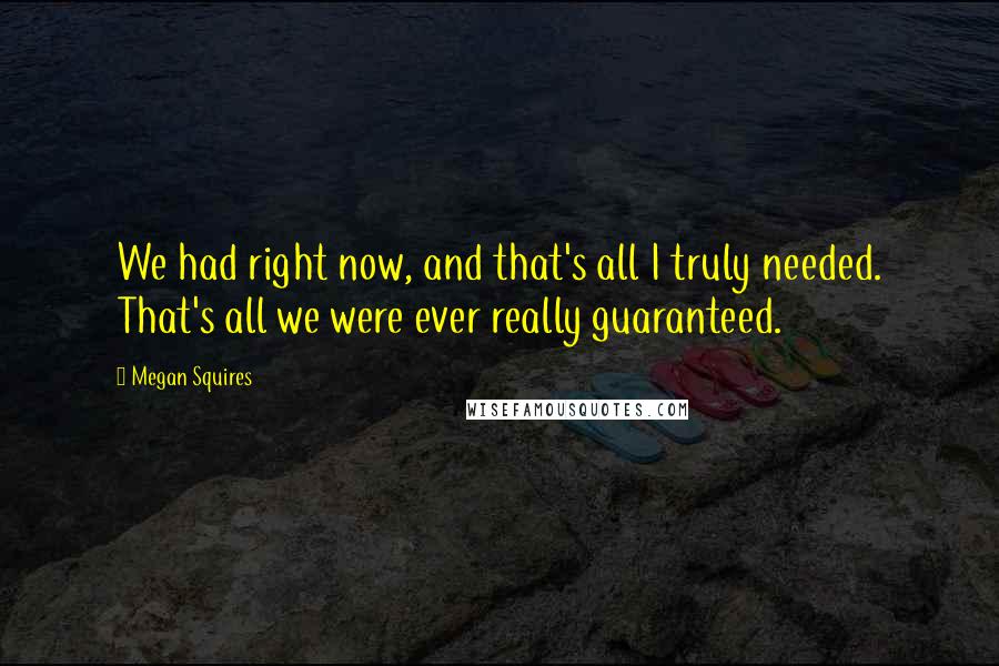 Megan Squires Quotes: We had right now, and that's all I truly needed. That's all we were ever really guaranteed.