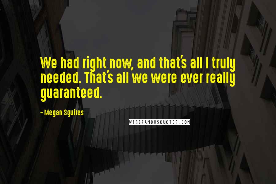 Megan Squires Quotes: We had right now, and that's all I truly needed. That's all we were ever really guaranteed.