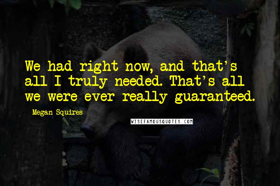 Megan Squires Quotes: We had right now, and that's all I truly needed. That's all we were ever really guaranteed.