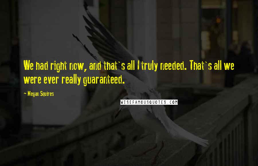 Megan Squires Quotes: We had right now, and that's all I truly needed. That's all we were ever really guaranteed.