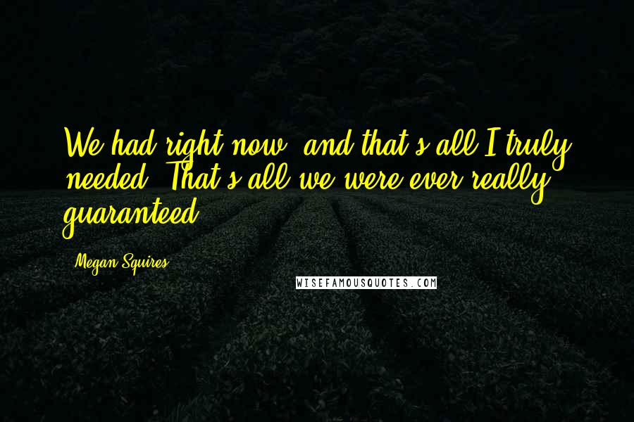 Megan Squires Quotes: We had right now, and that's all I truly needed. That's all we were ever really guaranteed.