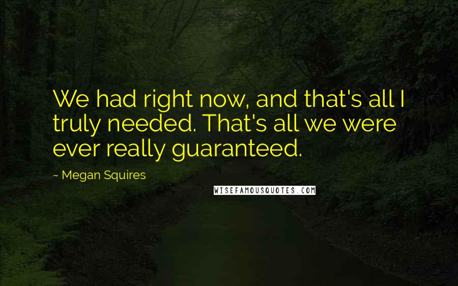 Megan Squires Quotes: We had right now, and that's all I truly needed. That's all we were ever really guaranteed.