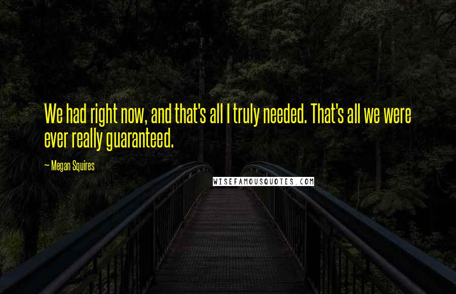 Megan Squires Quotes: We had right now, and that's all I truly needed. That's all we were ever really guaranteed.