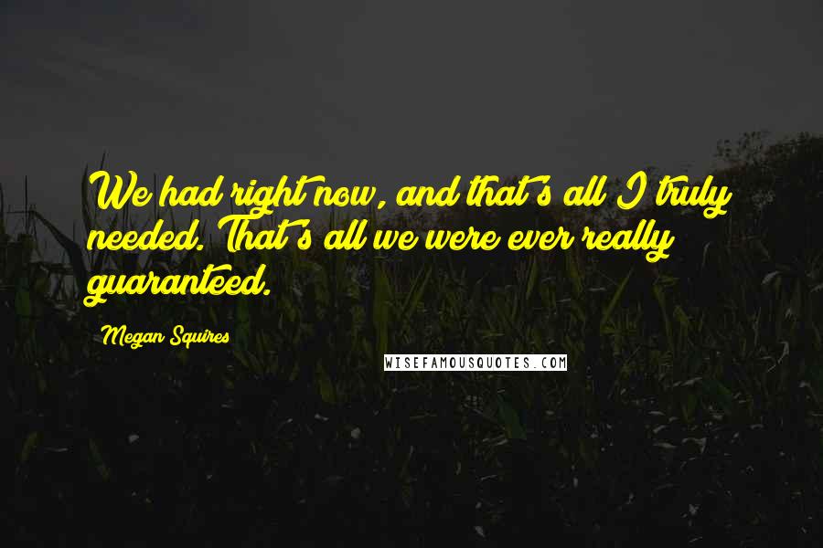 Megan Squires Quotes: We had right now, and that's all I truly needed. That's all we were ever really guaranteed.